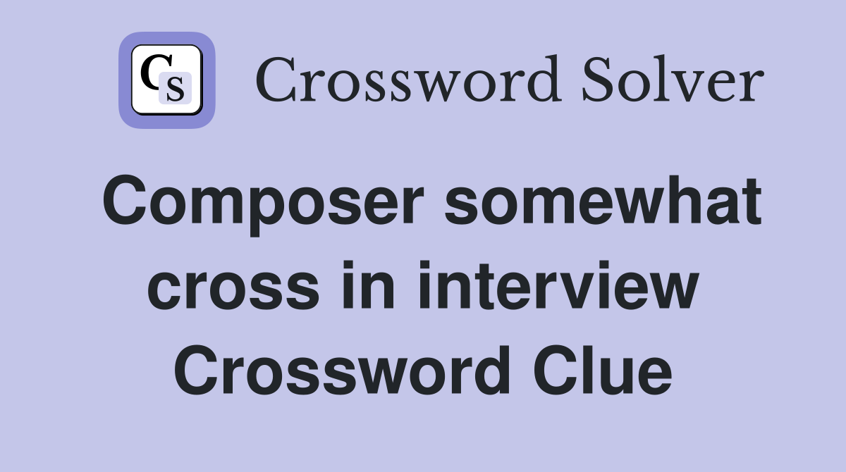 Composer somewhat cross in interview Crossword Clue