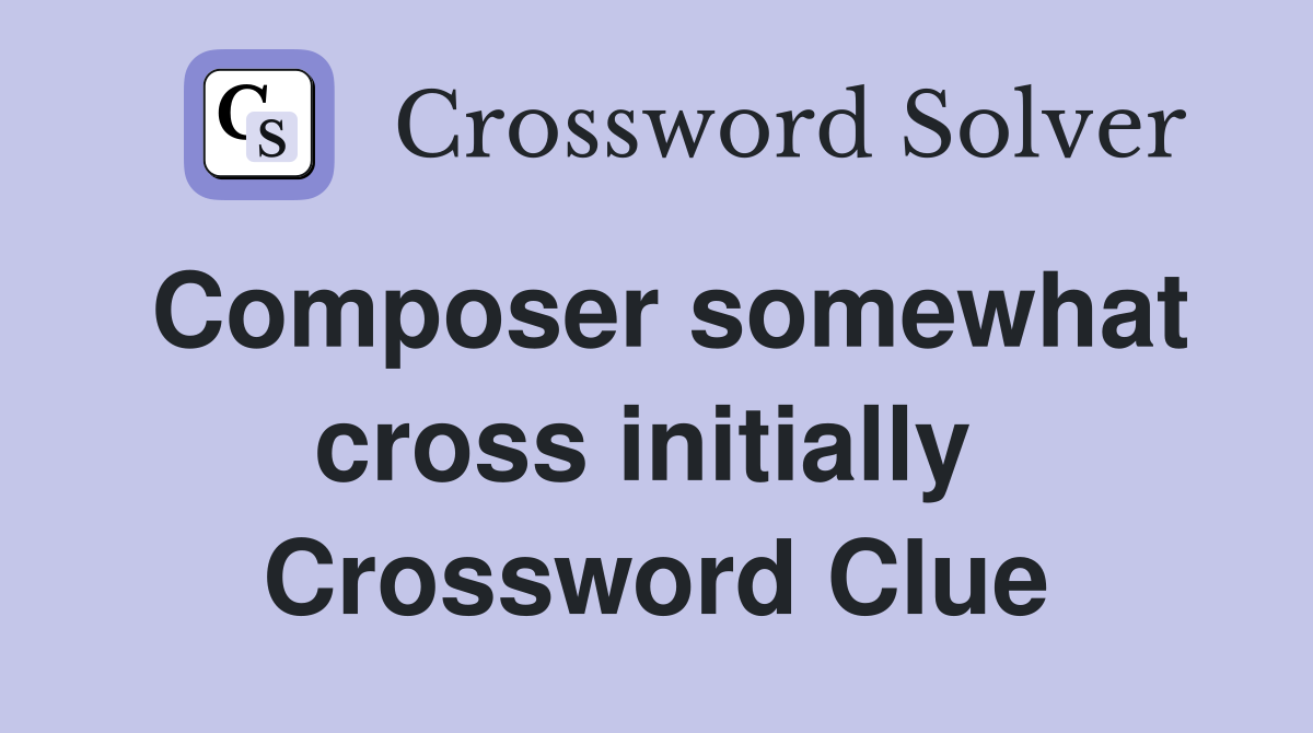 Composer somewhat cross initially  Crossword Clue