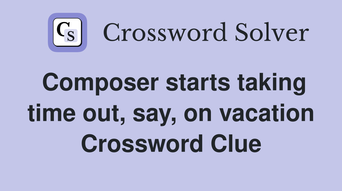 Composer starts taking time out, say, on vacation Crossword Clue