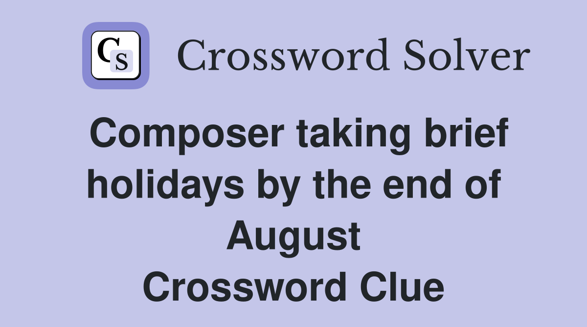 Composer taking brief holidays by the end of August Crossword Clue