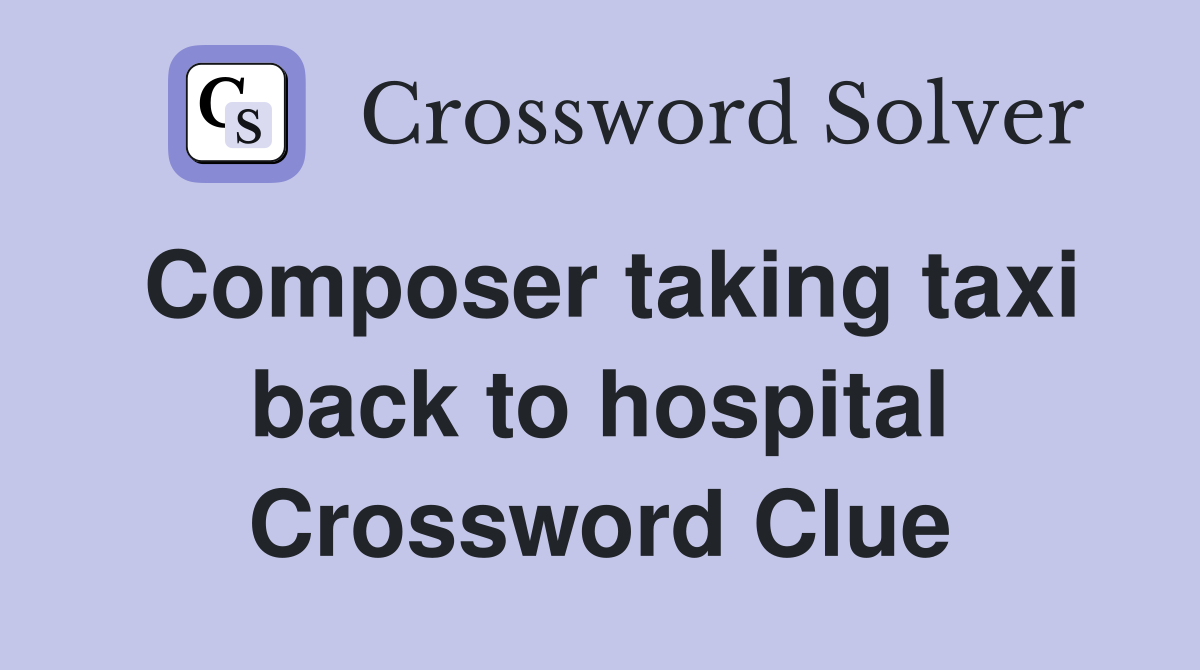 Composer taking taxi back to hospital Crossword Clue
