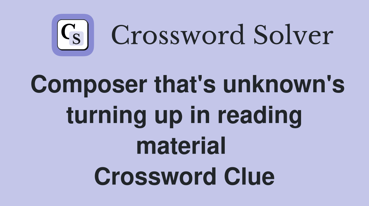 Composer that's unknown's turning up in reading material  Crossword Clue