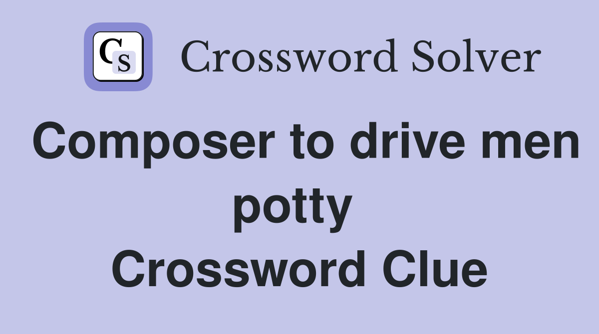 Composer to drive men potty  Crossword Clue