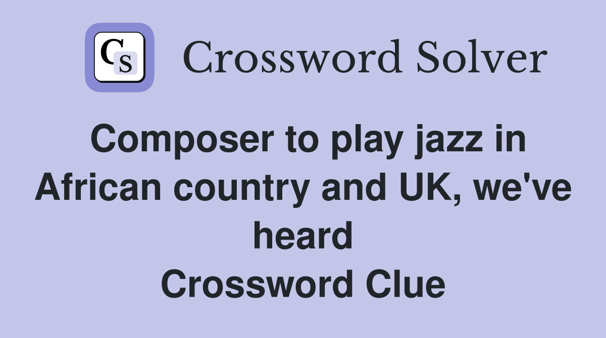 Composer to play jazz in African country and UK, we've heard Crossword Clue