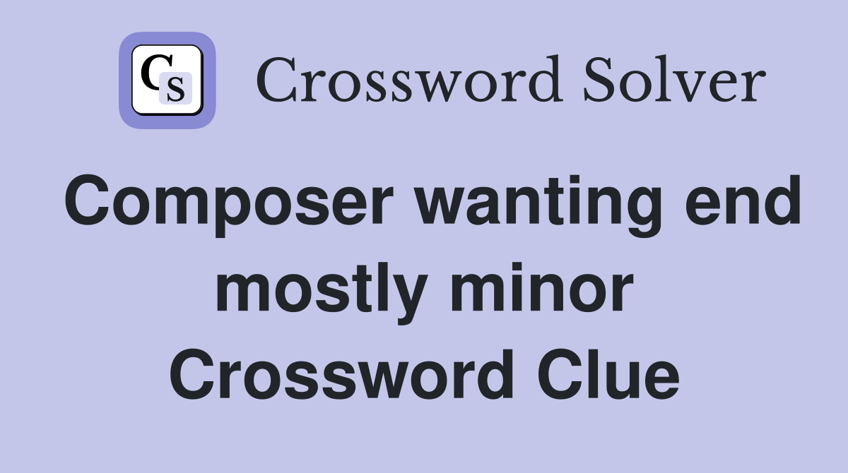 Composer wanting end mostly minor Crossword Clue