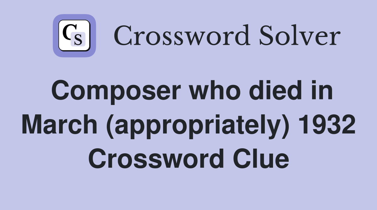 Composer who died in March (appropriately) 1932 Crossword Clue