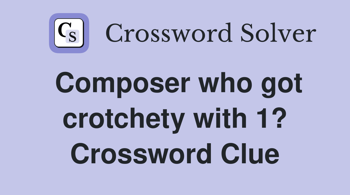 Composer who got crotchety with 1? Crossword Clue
