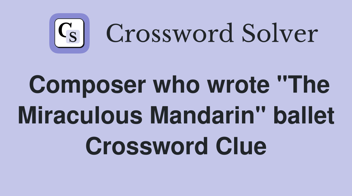 Composer who wrote "The Miraculous Mandarin" ballet Crossword Clue