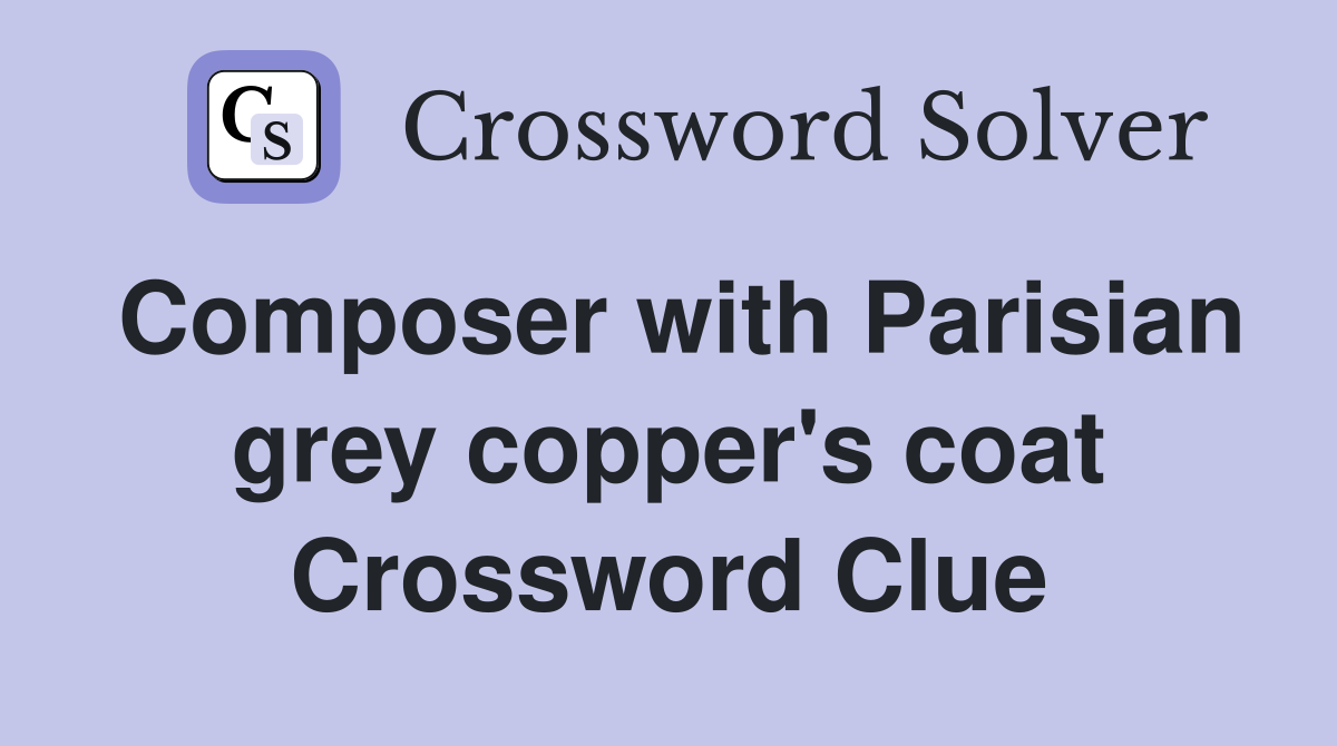 Composer with Parisian grey copper's coat Crossword Clue