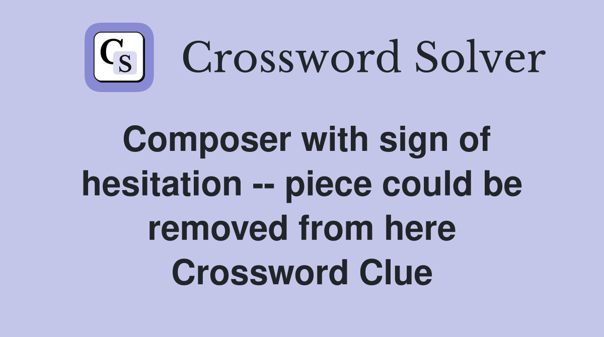 Composer with sign of hesitation -- piece could be removed from here Crossword Clue