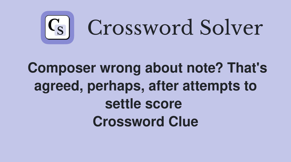Composer wrong about note? That's agreed, perhaps, after attempts to settle score  Crossword Clue