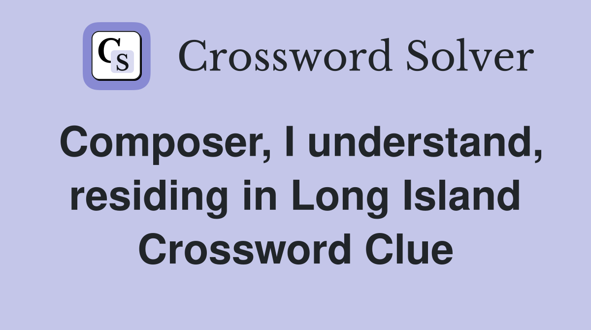 Composer, I understand, residing in Long Island Crossword Clue