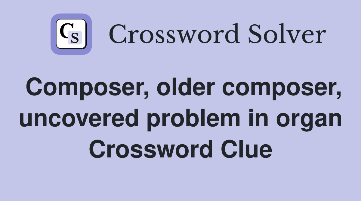 Composer, older composer, uncovered problem in organ Crossword Clue