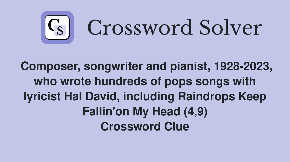 Composer, songwriter and pianist, 1928-2023, who wrote hundreds of pops songs with lyricist Hal David, including Raindrops Keep Fallin'on My Head (4,9) Crossword Clue