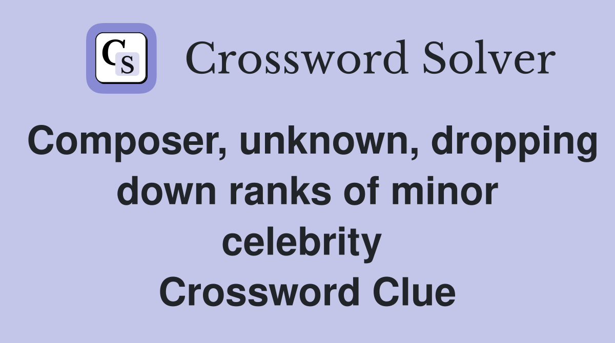 Composer, unknown, dropping down ranks of minor celebrity  Crossword Clue