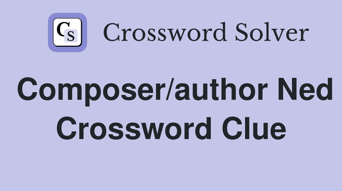 Composer/author Ned Crossword Clue