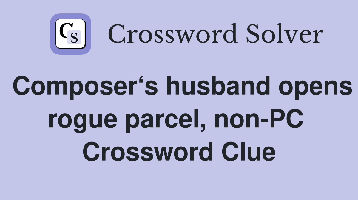 Composer‘s husband opens rogue parcel, non-PC  Crossword Clue