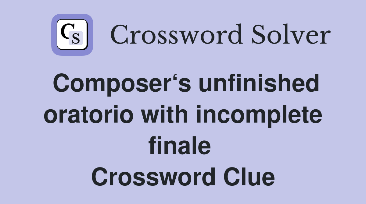 Composer‘s unfinished oratorio with incomplete finale  Crossword Clue