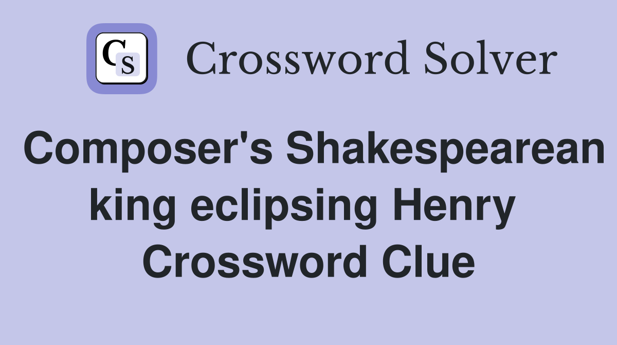 Composer's Shakespearean king eclipsing Henry  Crossword Clue