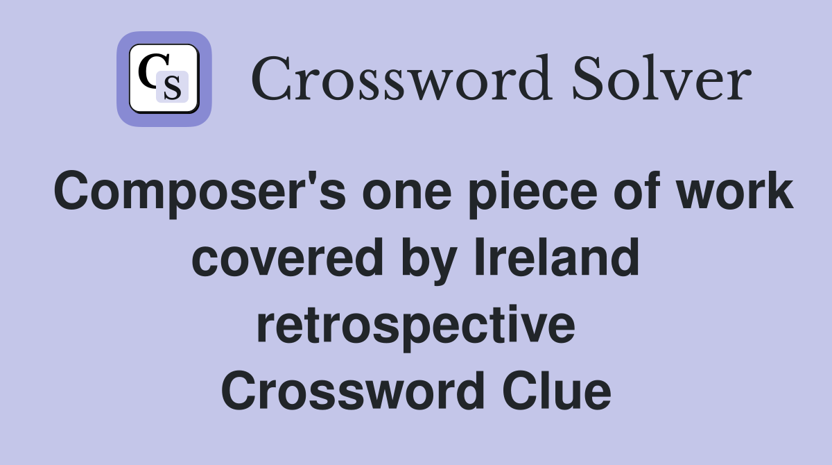 Composer's one piece of work covered by Ireland retrospective Crossword Clue