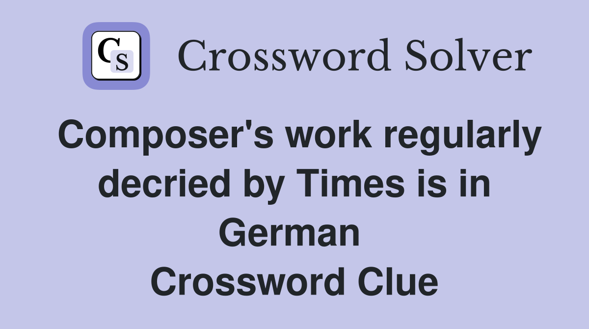 Composer's work regularly decried by Times is in German  Crossword Clue