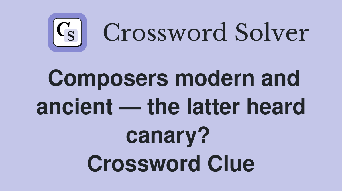Composers modern and ancient — the latter heard canary?  Crossword Clue
