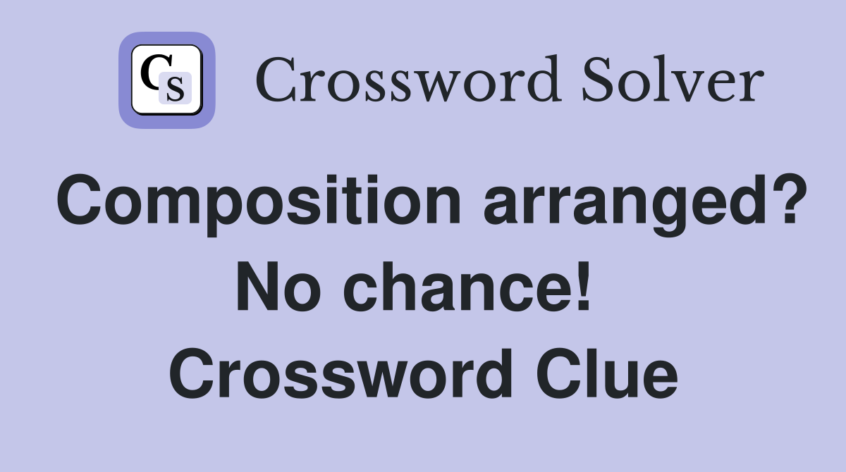 Composition arranged? No chance!  Crossword Clue