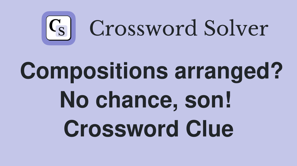 Compositions arranged? No chance, son!  Crossword Clue