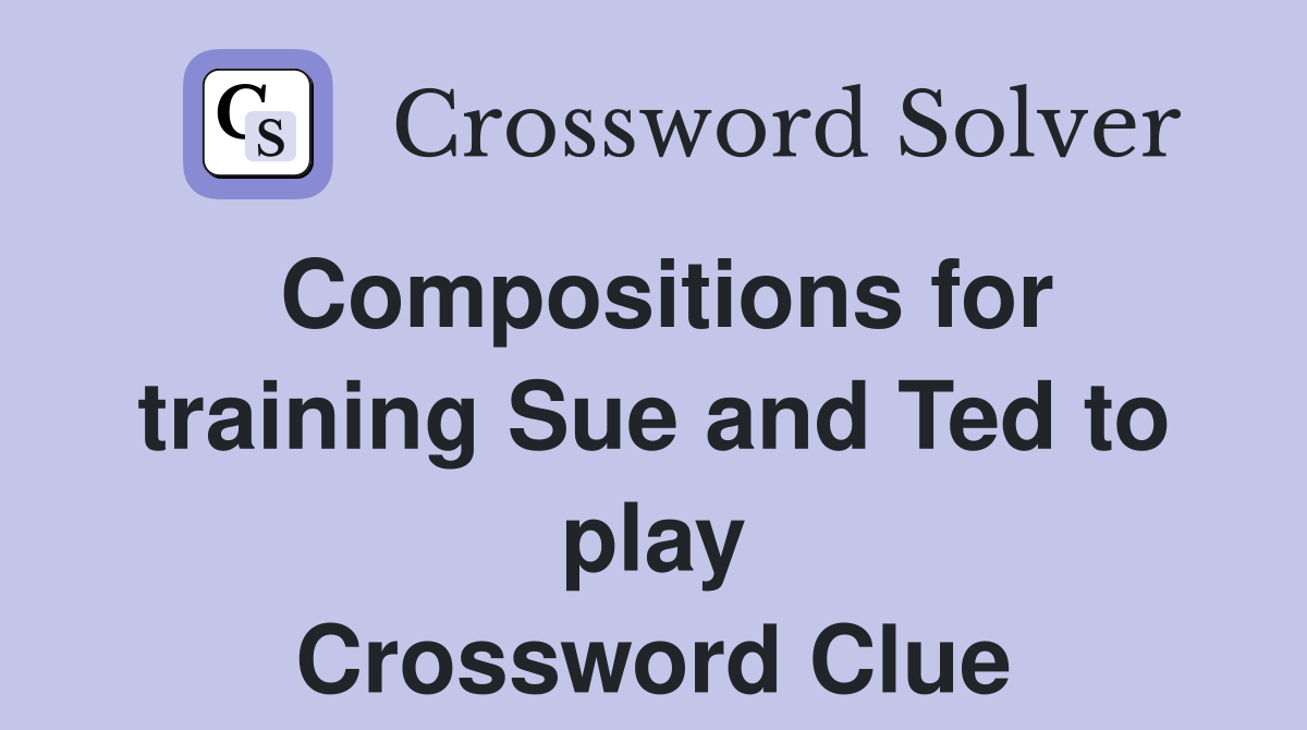 Compositions for training Sue and Ted to play Crossword Clue