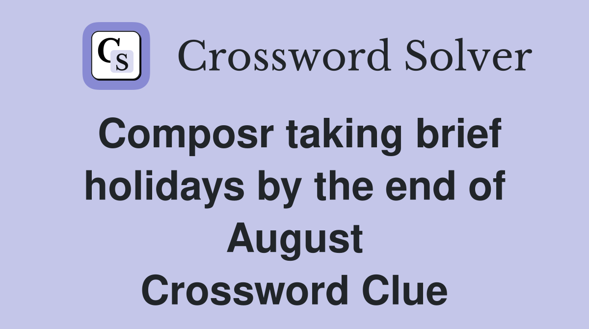 Composr taking brief holidays by the end of August Crossword Clue