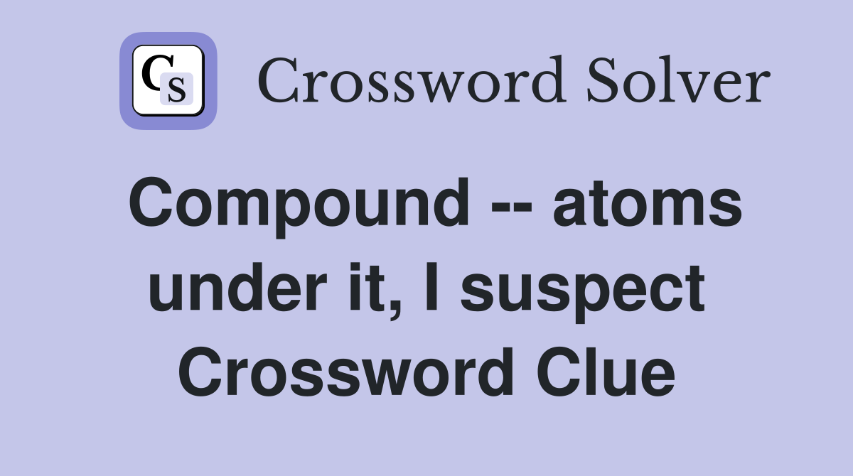 Compound -- atoms under it, I suspect Crossword Clue