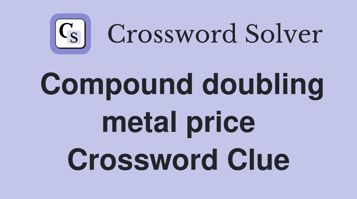 Compound doubling metal price Crossword Clue