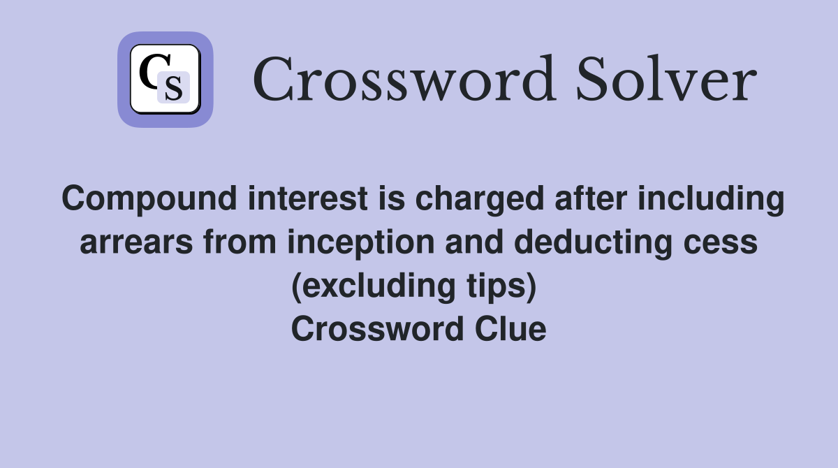 Compound interest is charged after including arrears from inception and deducting cess (excluding tips)  Crossword Clue