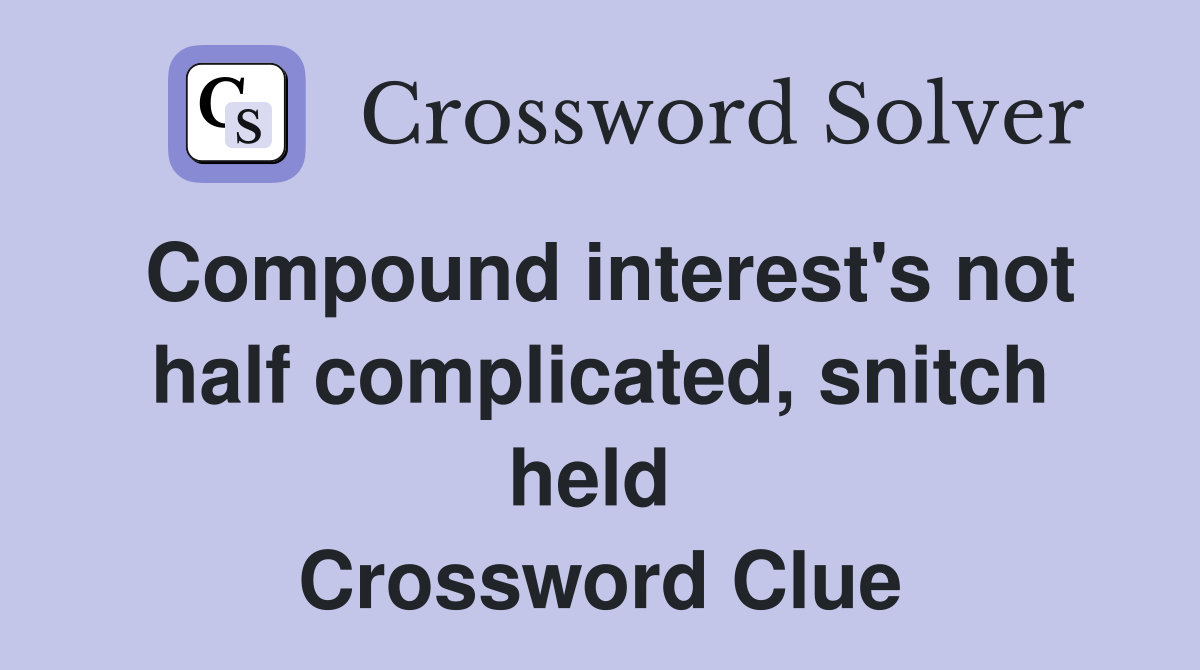 Compound interest's not half complicated, snitch held  Crossword Clue