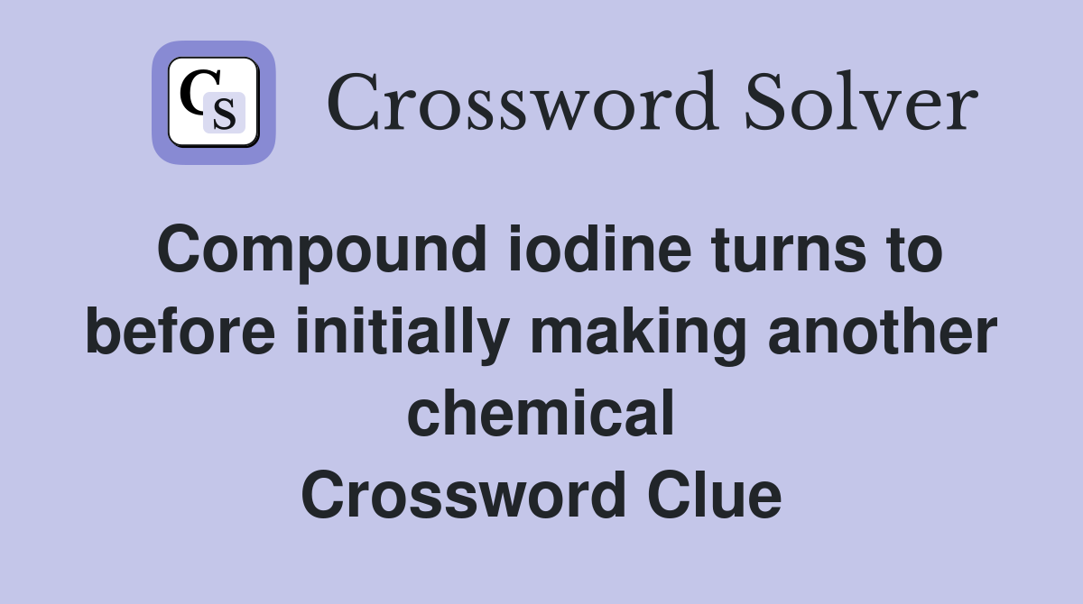 Compound iodine turns to before initially making another chemical Crossword Clue