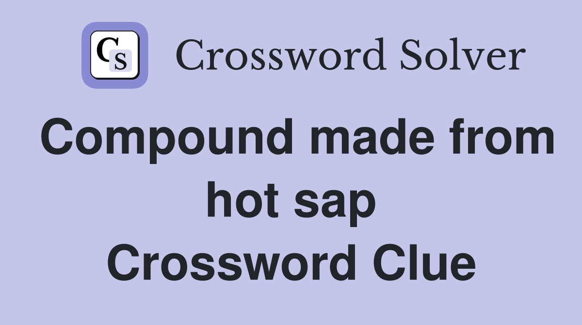 Compound made from hot sap Crossword Clue