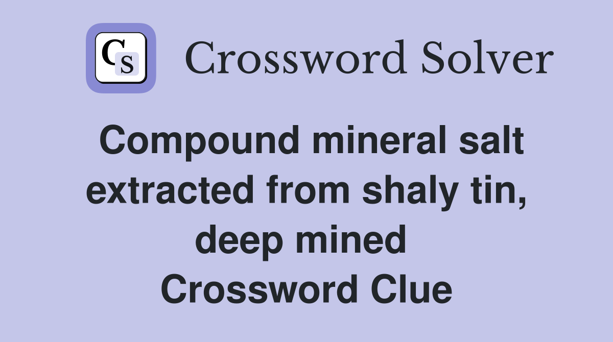 Compound mineral salt extracted from shaly tin, deep mined  Crossword Clue