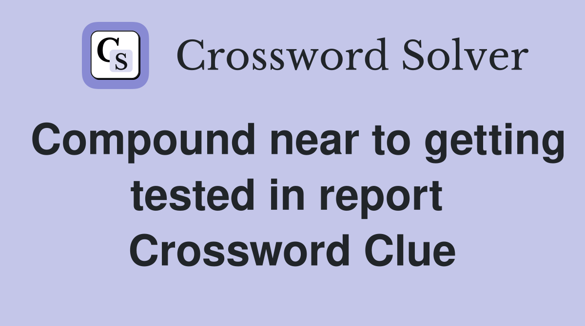Compound near to getting tested in report  Crossword Clue