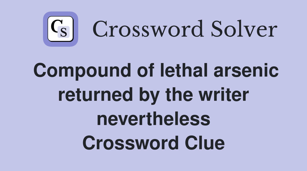 Compound of lethal arsenic returned by the writer nevertheless Crossword Clue