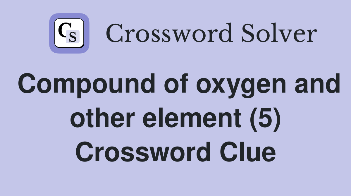 Compound of oxygen and other element (5) Crossword Clue