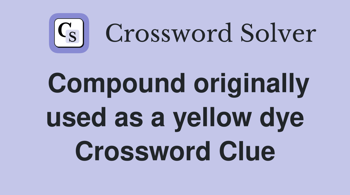 Compound originally used as a yellow dye Crossword Clue