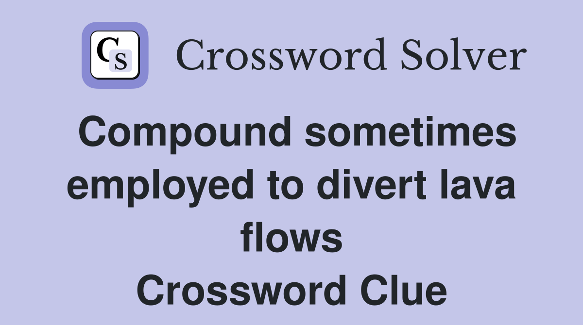 Compound sometimes employed to divert lava flows Crossword Clue