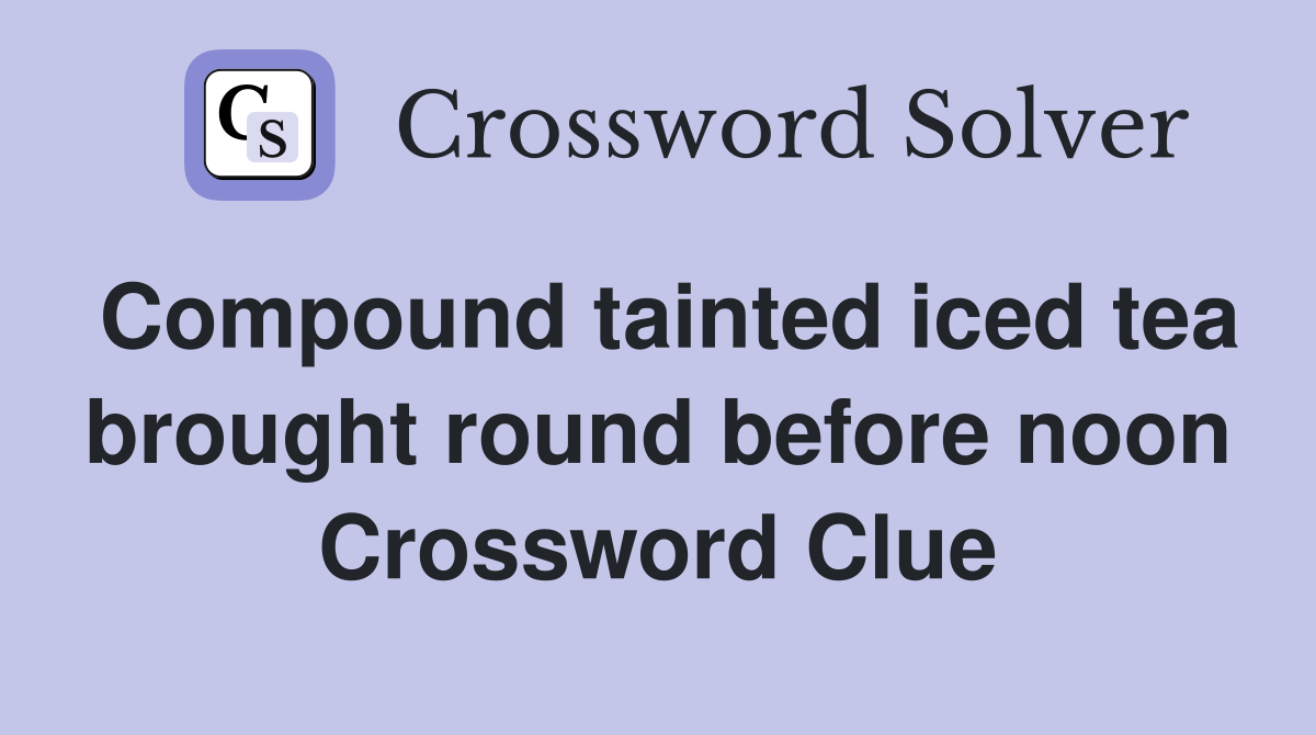 Compound tainted iced tea brought round before noon Crossword Clue