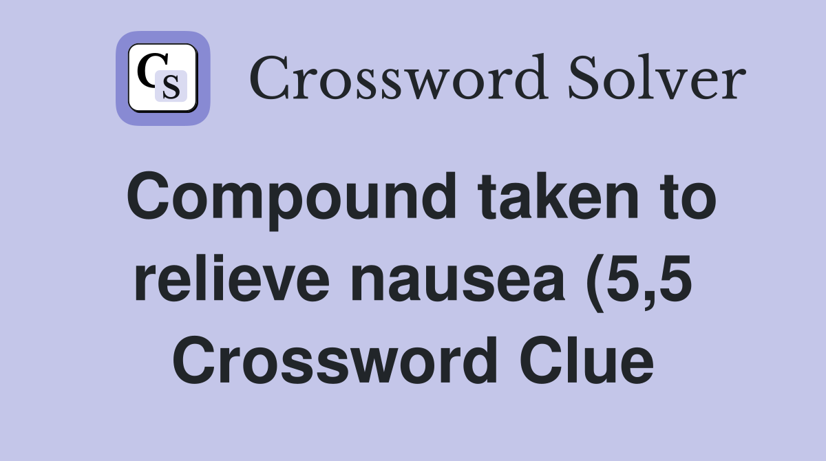 Compound taken to relieve nausea (5 5) Crossword Clue Answers Compound taken to relieve nausea (5 5) Crossword Clue Answers