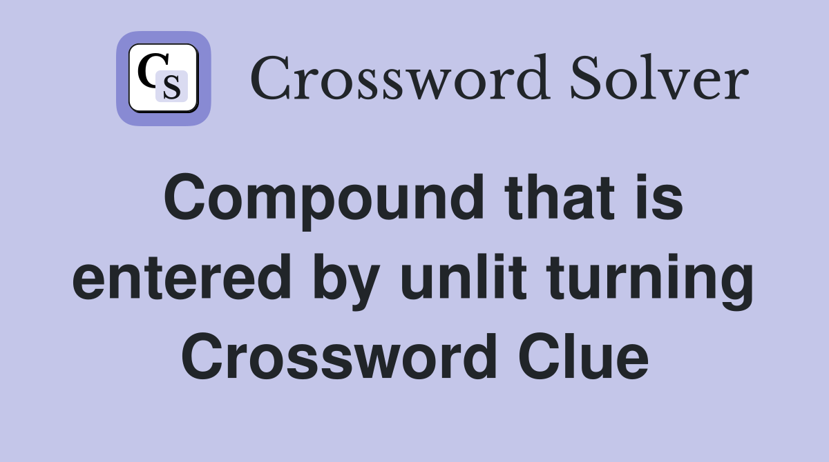Compound that is entered by unlit turning Crossword Clue