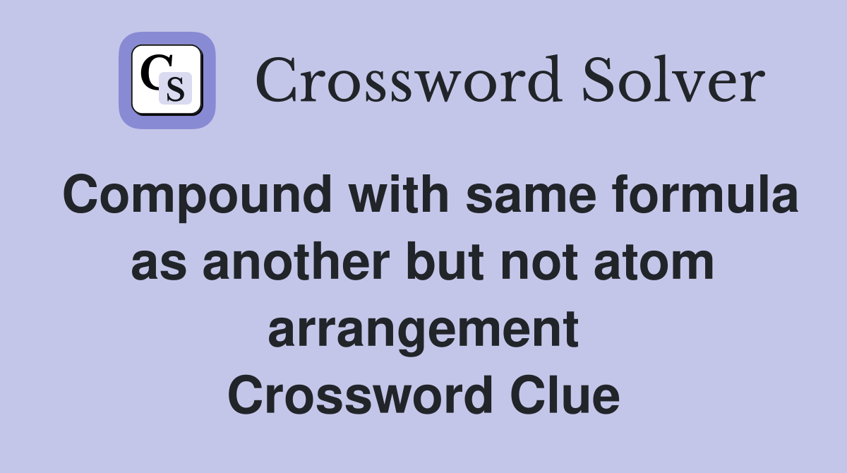 Compound with same formula as another but not atom arrangement Crossword Clue