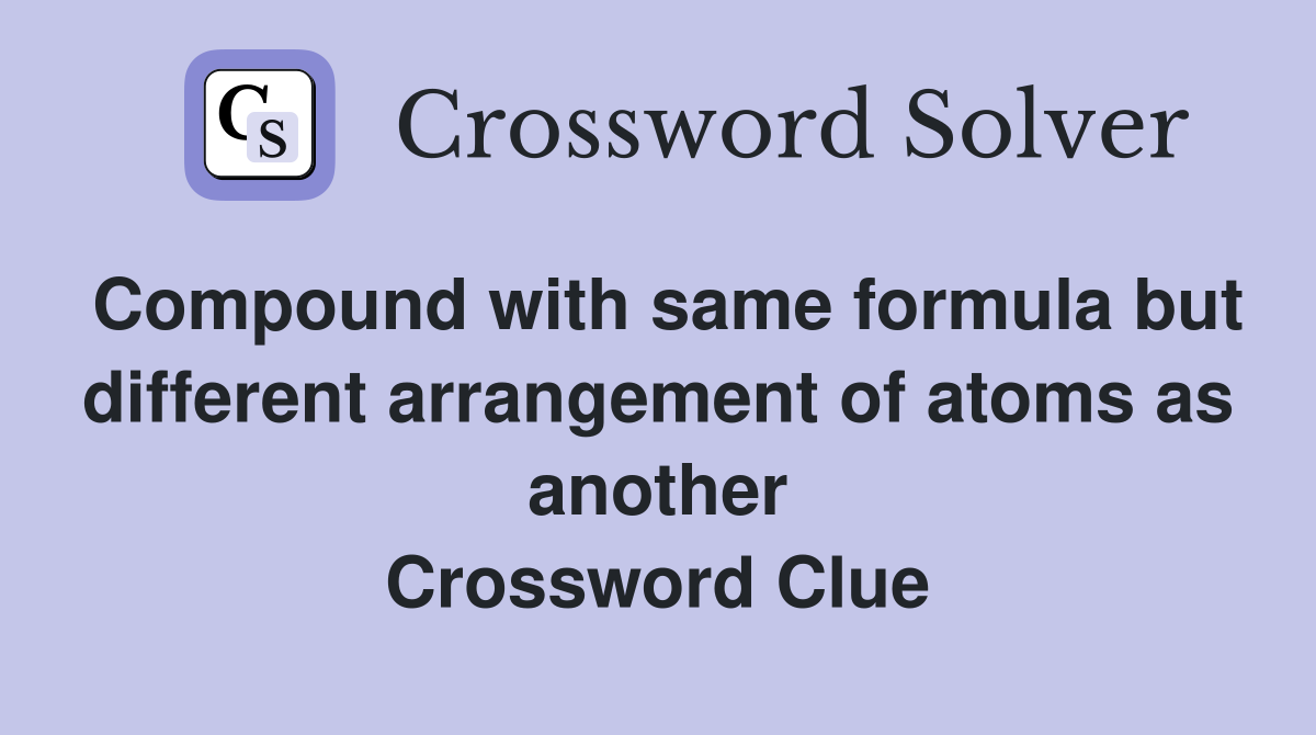 Compound with same formula but different arrangement of atoms as another Crossword Clue