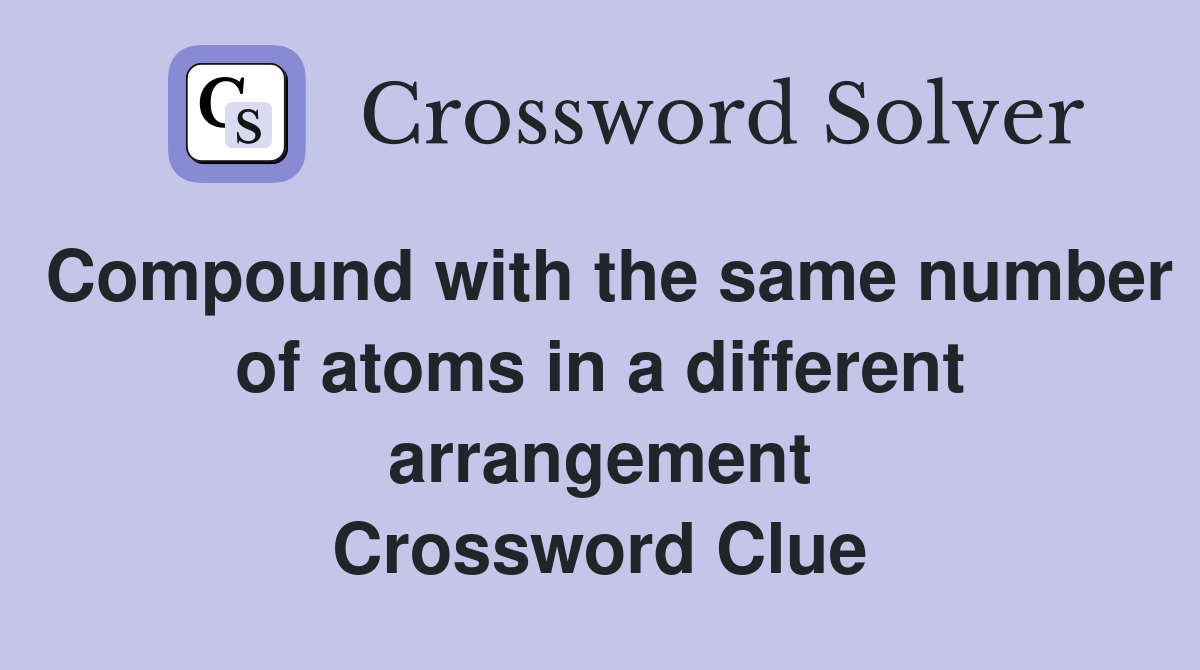 Compound with the same number of atoms in a different arrangement Crossword Clue