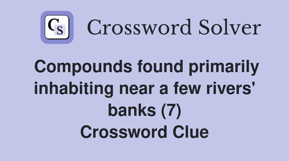 Compounds found primarily inhabiting near a few rivers' banks (7) Crossword Clue