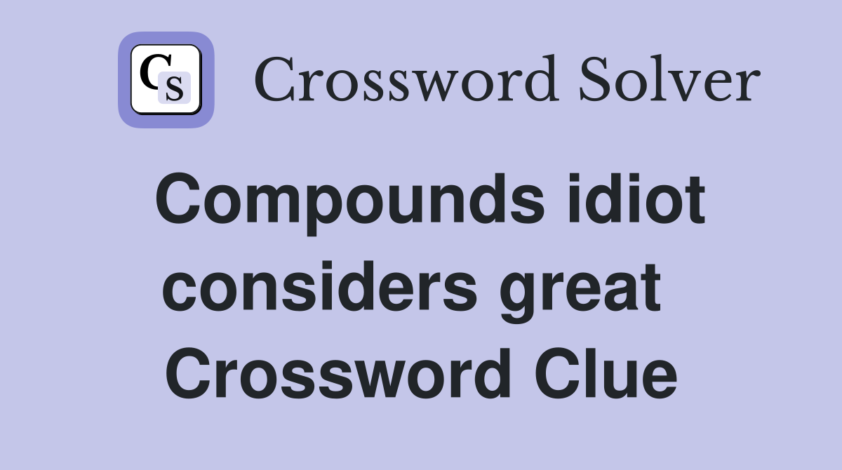 Compounds idiot considers great  Crossword Clue